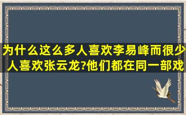 为什么这么多人喜欢李易峰而很少人喜欢张云龙?他们都在同一部戏里,...