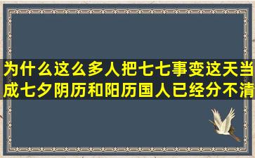 为什么这么多人把七七事变这天当成七夕,阴历和阳历,国人已经分不清...