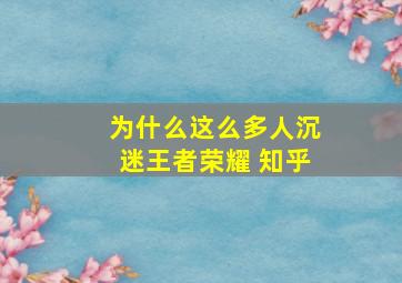 为什么这么多人沉迷王者荣耀 知乎