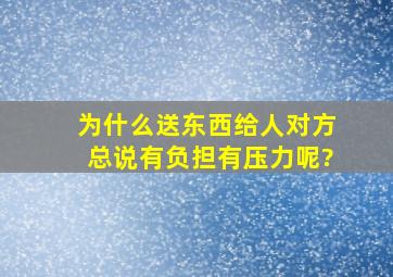 为什么送东西给人对方总说有负担有压力呢?