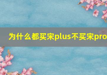 为什么都买宋plus不买宋pro