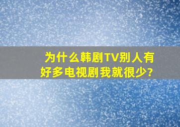 为什么韩剧TV别人有好多电视剧,我就很少?