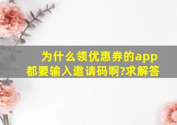 为什么领优惠券的app都要输入邀请码啊?求解答。