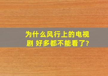 为什么风行上的电视剧 好多都不能看了?