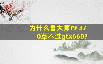 为什么鲁大师r9 370草不过gtx660?