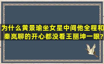 为什么黄景瑜坐女星中间他全程和秦岚聊的开心,都没看王丽坤一眼?