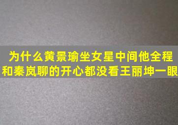 为什么黄景瑜坐女星中间他全程和秦岚聊的开心都没看王丽坤一眼(