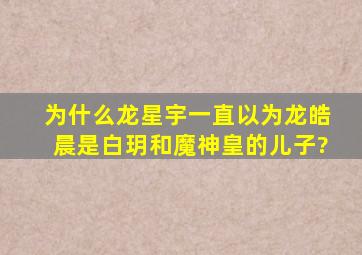 为什么龙星宇一直以为龙皓晨是白玥和魔神皇的儿子?