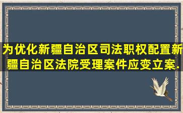 为优化新疆自治区司法职权配置,新疆自治区法院受理案件应变立案...