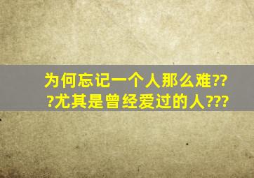 为何忘记一个人那么难???尤其是曾经爱过的人???