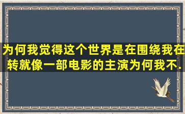 为何我觉得这个世界是在围绕我在转,就像一部电影的主演,为何我不...