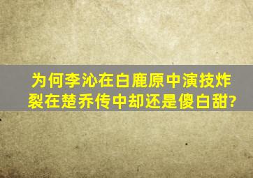 为何李沁在《白鹿原》中演技炸裂,在《楚乔传》中却还是傻白甜?