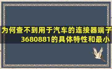 为何查不到用于汽车的连接器端子3680881的具体特性和最小包装?