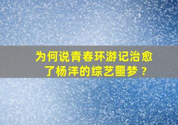 为何说《青春环游记》治愈了杨洋的综艺噩梦 ?