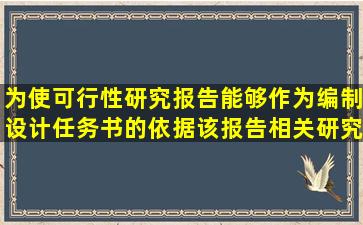 为使可行性研究报告能够作为编制设计任务书的依据,该报告相关研究...