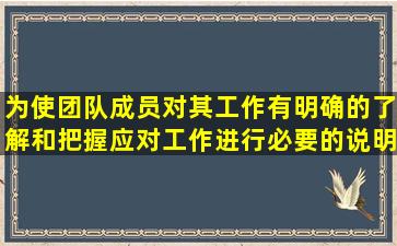 为使团队成员对其工作有明确的了解和把握,应对工作进行必要的说明,...