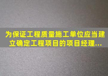 为保证工程质量,施工单位应当建立(),确定工程项目的项目经理...