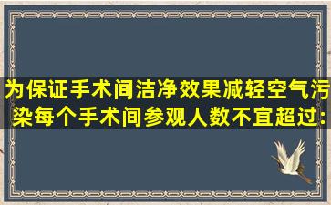 为保证手术间洁净效果,减轻空气污染,每个手术间参观人数不宜超过:()