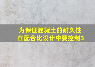 为保证混凝土的耐久性,在配合比设计中要控制3