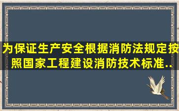 为保证生产安全,根据《消防法》规定,按照国家工程建设消防技术标准...