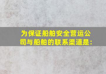 为保证船舶安全营运,公司与船舶的联系渠道是: