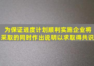 为保证进度计划顺利实施,企业将采取的()同时作出说明,以求取得共识。