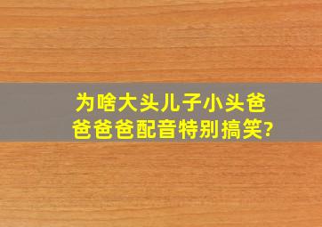 为啥《大头儿子小头爸爸》爸爸配音特别搞笑?