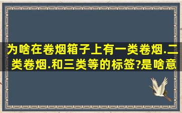 为啥在卷烟箱子上有一类卷烟.二类卷烟.和三类等的标签?是啥意思啊??...