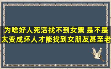 为啥好人死活找不到女票 是不是太变成坏人才能找到女朋友甚至老婆?