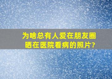 为啥总有人爱在朋友圈晒在医院看病的照片?