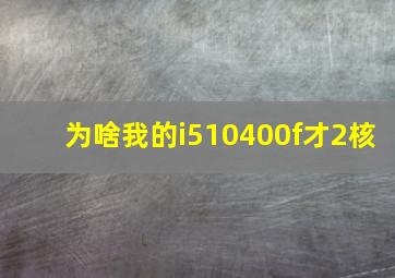 为啥我的i510400f才2核