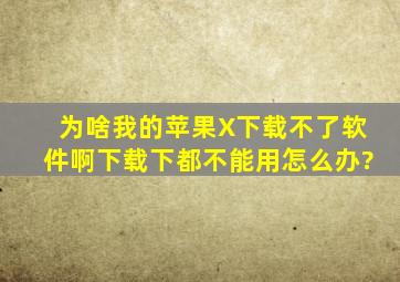 为啥我的苹果X下载不了软件啊,下载下都不能用怎么办?