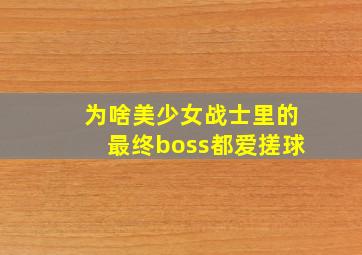 为啥美少女战士里的最终boss都爱搓球。。。