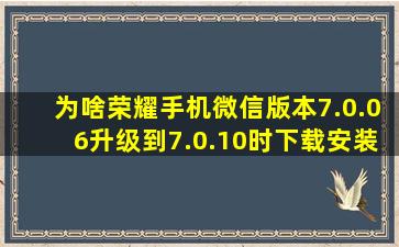 为啥荣耀手机微信版本7.0.06升级到7.0.10时,下载安装包总通不过去而...