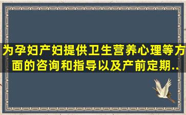 为孕妇、产妇提供卫生、营养、心理等方面的咨询和指导以及产前定期...