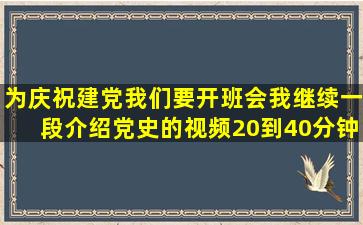 为庆祝建党,我们要开班会,我继续一段介绍党史的视频,20到40分钟。需...