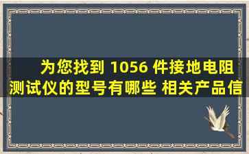 为您找到 1056 件接地电阻测试仪的型号有哪些 相关产品信息 