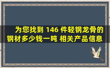 为您找到 146 件轻钢龙骨的钢材多少钱一吨 相关产品信息 