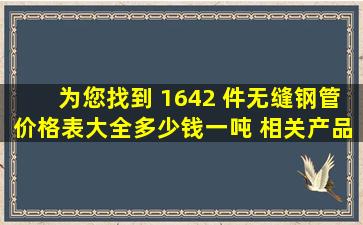 为您找到 1642 件无缝钢管价格表大全多少钱一吨 相关产品信息 