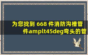 为您找到 668 件消防沟槽管件<45°弯头的管件名称 相关产品信息 