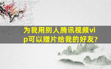 为我用别人腾讯视频vip可以赠片给我的好友?