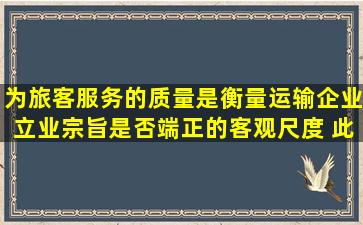 为旅客服务的质量是衡量运输企业立业宗旨是否端正的客观尺度。 此...