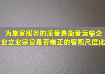 为旅客服务的质量是衡量运输企业立业宗旨是否端正的客观尺度。此