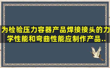 为检验压力容器产品焊接接头的力学性能和弯曲性能,应制作( ) 产品...