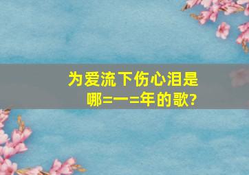 为爱流下伤心泪是哪=一=年的歌?