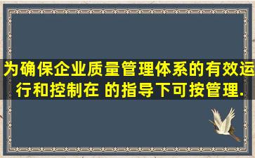 为确保企业质量管理体系的有效运行和控制,在( )的指导下,可按管理...