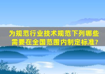 为规范行业技术规范下列哪些需要在全国范围内制定标准?