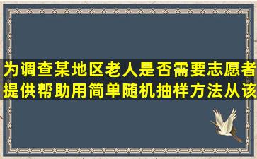 为调查某地区老人是否需要志愿者提供帮助,用简单随机抽样方法从该...