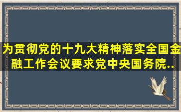 为贯彻党的十九大精神、落实全国金融工作会议要求,党中央、国务院...