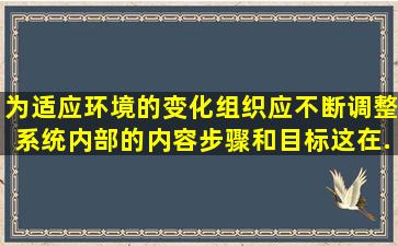 为适应环境的变化,组织应不断调整系统内部的内容、步骤和目标,这在...